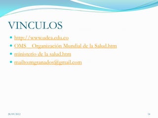 VINCULOS
  http://www.udca.edu.co
  OMS _ Organización Mundial de la Salud.htm
  ministerio de la salud.htm
  mailto:mgranados@gmail.com




28/09/2012                                      14
 