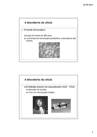 20-09-2016
3
A descoberta da célula
O mundo microscópico:
Surgiu há menos de 400 anos;
A invenção do microscópio possibilitou a descoberta das
células;
A descoberta da célula
O holândes Antonie van Leeuwehnoek (1632 – 1723):
Mercador de tecidos
Criou um microscópio simples
 