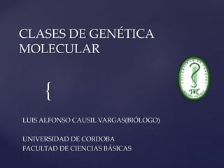 {
CLASES DE GENÉTICA
MOLECULAR
LUIS ALFONSO CAUSIL VARGAS(BIÓLOGO)
UNIVERSIDAD DE CORDOBA
FACULTAD DE CIENCIAS BÁSICAS
 