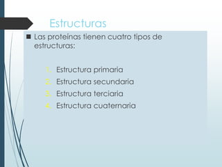 Estructuras
 Las proteínas tienen cuatro tipos de
estructuras:
1. Estructura primaria
2. Estructura secundaria
3. Estructura terciaria
4. Estructura cuaternaria
 