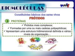 BIOMOLÉCULAS

  3   PROTEÍNAS
               Prótidos mais complexos;
    Formadas por uma ou mais cadeias polipeptídicas;
 Apresentam uma estrutura tridimensional definida e vários
               níveis de organização…
 