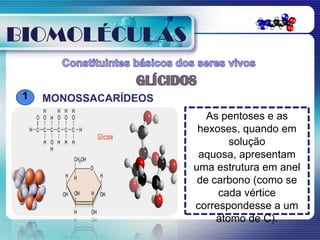 BIOMOLÉCULAS

 1   MONOSSACARÍDEOS
                          As pentoses e as
                        hexoses, quando em
                               solução
                        aquosa, apresentam
                       uma estrutura em anel
                        de carbono (como se
                            cada vértice
                       correspondesse a um
                            átomo de C).
 