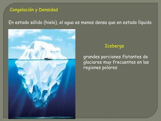 Congelación y Densidad
grandes porciones flotantes de
glaciares muy frecuentes en las
regiones polares
Icebergs
En estado sólido (hielo), el agua es menos densa que en estado líquido
 