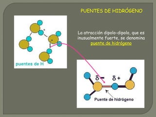 PUENTES DE HIDRÓGENO
La atracción dipolo-dipolo, que es
inusualmente fuerte, se denomina
puente de hidrógeno
 