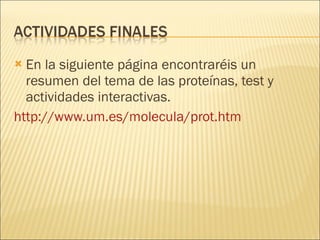 En la siguiente página encontraréis un resumen del tema de las proteínas, test y actividades interactivas. http://www.um.es/molecula/prot.htm   