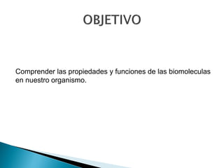 Comprender las propiedades y funciones de las biomoleculas
en nuestro organismo.
 