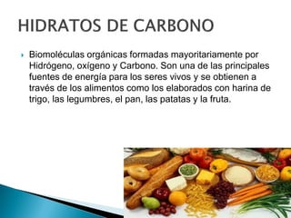  Biomoléculas orgánicas formadas mayoritariamente por
Hidrógeno, oxígeno y Carbono. Son una de las principales
fuentes de energía para los seres vivos y se obtienen a
través de los alimentos como los elaborados con harina de
trigo, las legumbres, el pan, las patatas y la fruta.
 