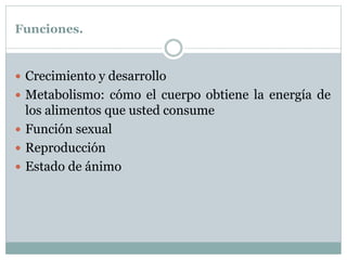Funciones.
 Crecimiento y desarrollo
 Metabolismo: cómo el cuerpo obtiene la energía de
los alimentos que usted consume
 Función sexual
 Reproducción
 Estado de ánimo
 