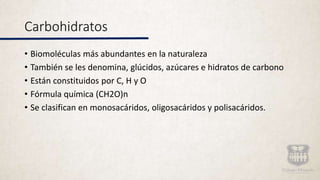 Carbohidratos
• Biomoléculas más abundantes en la naturaleza
• También se les denomina, glúcidos, azúcares e hidratos de carbono
• Están constituidos por C, H y O
• Fórmula química (CH2O)n
• Se clasifican en monosacáridos, oligosacáridos y polisacáridos.
 