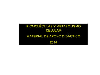 BIOMOLÉCULAS Y METABOLISMO 
CELULAR 
MATERIAL DE APOYO DIDÁCTICO 
2014 
 