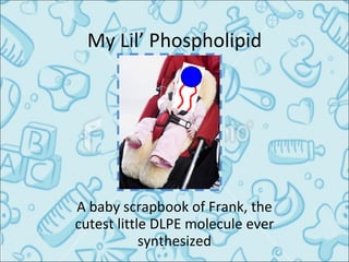 My Lil’ Phospholipid A baby scrapbook of Frank, the cutest little DLPE molecule ever synthesized By Sam Viknyansky 