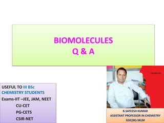 BIOMOLECULES
Q & A
USEFUL TO III BSc
CHEMISTRY STUDENTS
Exams-IIT –JEE, JAM, NEET
CU-CET
PG-CETS
CSIR-NET
B.SATEESH KUMAR
ASSISTANT PROFESSOR IN CHEMISTRY
GDC(M)-SKLM
 