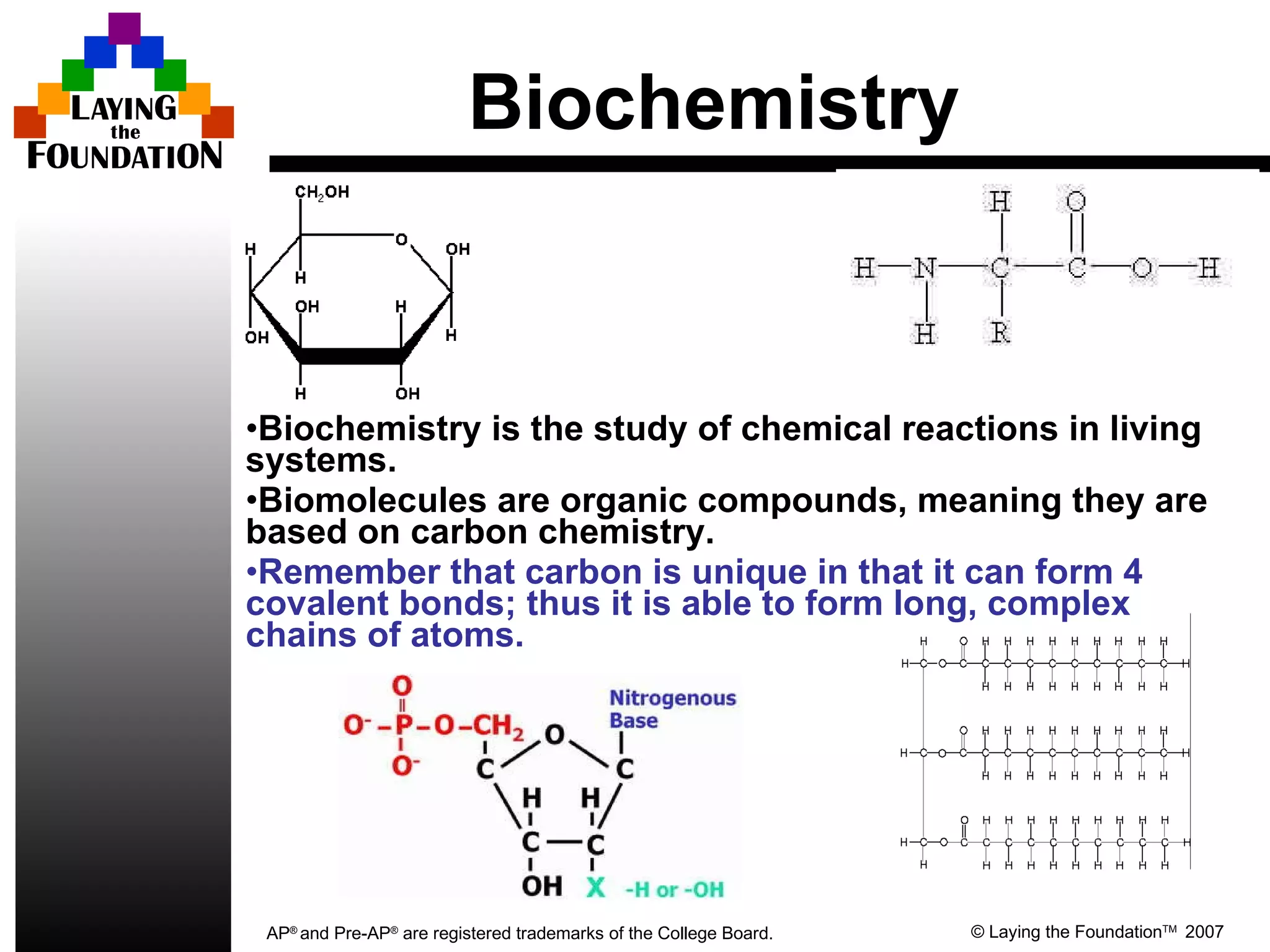 Biochemistry Biochemistry is the study of chemical reactions in living systems.  Biomolecules are organic compounds, meaning they are based on carbon chemistry.  Remember that carbon is unique in that it can form 4 covalent bonds; thus it is able to form long, complex chains of atoms. 