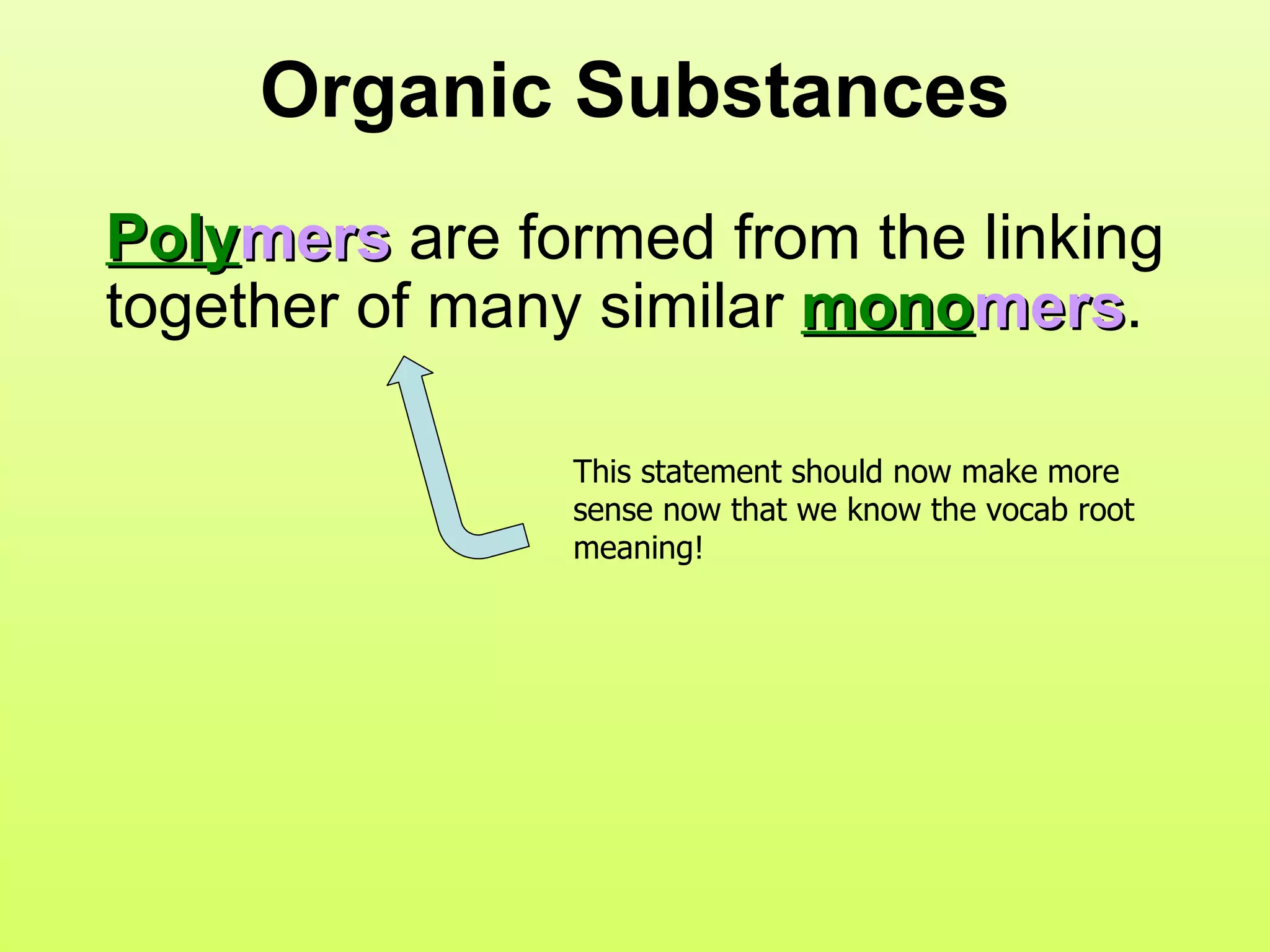 Organic Substances Poly mers  are formed from the linking together of many similar  mono mers .  This statement should now make more sense now that we know the vocab root meaning! 