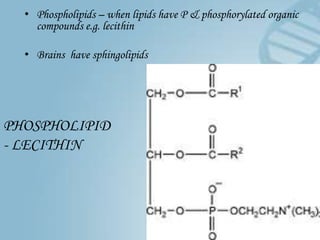 • Phospholipids – when lipids have P & phosphorylated organic
    compounds e.g. lecithin

  • Brains have sphingolipids




PHOSPHOLIPID
- LECITHIN
 