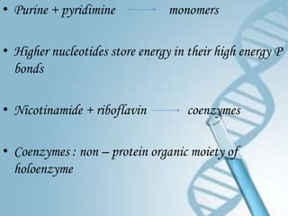 • Purine + pyridimine            monomers

• Higher nucleotides store energy in their high energy P
  bonds

• Nicotinamide + riboflavin          coenzymes

• Coenzymes : non – protein organic moiety of
  holoenzyme
 