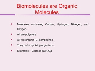 Biomolecules are Organic
Molecules
 Molecules containing Carbon, Hydrogen, Nitrogen, and
Oxygen.
 All are polymers
 All are organic (C) compounds
 They make up living organisms
 Examples: Glucose (C6H12O6)
 