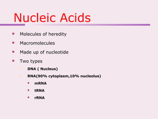 Nucleic Acids
 Molecules of heredity
 Macromolecules
 Made up of nucleotide
 Two types
 DNA ( Nucleus)
 RNA(90% cytoplasm,10% nucleolus)
 mRNA
 tRNA
 rRNA
 