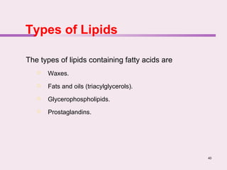 40
Types of Lipids
The types of lipids containing fatty acids are
 Waxes.
 Fats and oils (triacylglycerols).
 Glycerophospholipids.
 Prostaglandins.
 