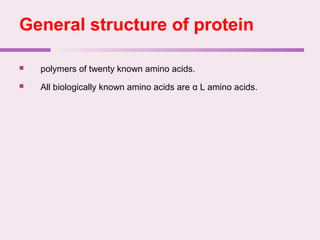 General structure of protein
 polymers of twenty known amino acids.
 All biologically known amino acids are α L amino acids.
 