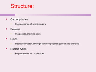  Carbohydrates
 Polysaccharide of simple sugars
 Proteins.
 Polypeptide.of amino acids
 Lipids.
 Insoluble in water..although common polymer glycerol and fatty acid
 Nucleic Acids.
 Polynucleotide..of nucleotides
Structure:
 