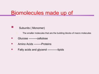 Biomolecules made up of
 Subunits ( Monomer)
 The smaller molecules that are the building blocks of macro molecules
 Glucose ---------cellulose
 Amino Acids --------Proteins
 Fatty acids and glycerol -----------lipids
 