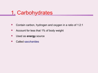 1. Carbohydrates
 Contain carbon, hydrogen and oxygen in a ratio of 1:2:1
 Account for less that 1% of body weight
 Used as energy source
 Called saccharides
 