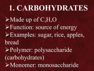 Made up of C,H,O
Function: source of energy
Examples: sugar, rice, apples,
bread
Polymer: polysaccharide
(carbohydrates)
Monomer: monosaccharide
1. CARBOHYDRATES
 