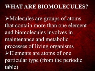 WHAT ARE BIOMOLECULES?
Molecules are groups of atoms
that contain more than one element
and biomolecules involves in
maintenance and metabolic
processes of living organisms
Elements are atoms of one
particular type (from the periodic
table)
 