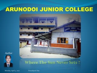 Monday, April 3, 2017 Pranabjyoti Das 1
ARUNODOI JUNIOR COLLEGE
Where The Sun Never Sets !
Author
 