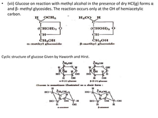 • (vii) Glucose on reaction with methyl alcohol in the presence of dry HCl(g) forms α
and β- methyl glycosides. The reaction occurs only at the OH of hemiacetylic
carbon.
Cyclic structure of glucose Given by Haworth and Hirst.
 