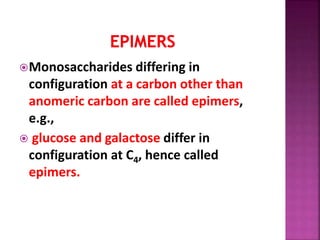 Monosaccharides differing in
configuration at a carbon other than
anomeric carbon are called epimers,
e.g.,
 glucose and galactose differ in
configuration at C4, hence called
epimers.
 