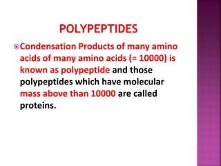 Condensation Products of many amino
acids of many amino acids (≈ 10000) is
known as polypeptide and those
polypeptides which have molecular
mass above than 10000 are called
proteins.
 