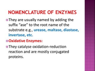 They are usually named by adding the
suffix “ase” to the root name of the
substrate e.g., urease, maltase, diastase,
invertase, etc.
Oxidative Enzymes:
They catalyse oxidation-reduction
reaction and are mostly conjugated
proteins.
 
