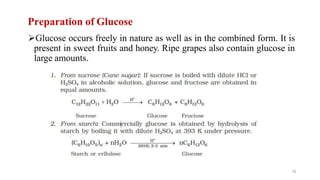 Preparation of Glucose
Glucose occurs freely in nature as well as in the combined form. It is
present in sweet fruits and honey. Ripe grapes also contain glucose in
large amounts.
16
 