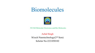 Biomolecules
Achal Singh
M.tech Nanotechnology(2nd Sem)
Scholar No-2221050102
NT-560 Molecular Electronics and Bio-Molecules
 