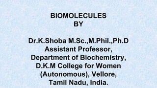 BIOMOLECULES
BY
Dr.K.Shoba M.Sc.,M.Phil.,Ph.D
Assistant Professor,
Department of Biochemistry,
D.K.M College for Women
(Autonomous), Vellore,
Tamil Nadu, India.
 
