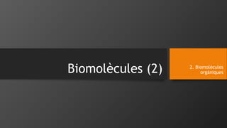 Biomolècules (2) 2. Biomolècules 
orgàniques 
 
