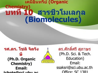 เคมีอินทรีย์  (Organic Chemistry)  บทที่  10   สารชีวโมเลกุล  ( Biomolecules ) รศ . ดร .  โชติ จิตรังษี   ( Ph.D. Organic Chemistry ) Email: jchote@sci.ubu.ac.th Office: Chem 1208 ดร . ศักดิ์ศรี สุภาษร   ( Ph.D. Sci. & Tech. Education ) Email: ssaksri@sci.ubu.ac.th  Office: SC 1381 