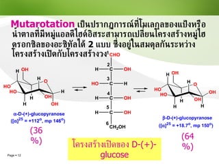 Mutarotation   เป็นปรากฏการณ์ที่โมเลกุลของแป้งหรือน้ำตาลที่มีหมู่แอลดีไฮด์อิสระสามารถเปลี่ยนโครงสร้างหมู่ไฮดรอกซิลของอะซิทัลได้  2   แบบ ซึ่งอยู่ในสมดุลกันระหว่างโครงสร้างเปิดกับโครงสร้างวง โครงสร้างเปิดของ  D-(+)-glucose (36 %) (64 %) 