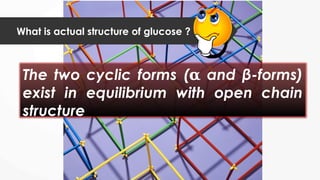 What is actual structure of glucose ?
The two cyclic forms ( and β-forms)
𝛂
exist in equilibrium with open chain
structure
 