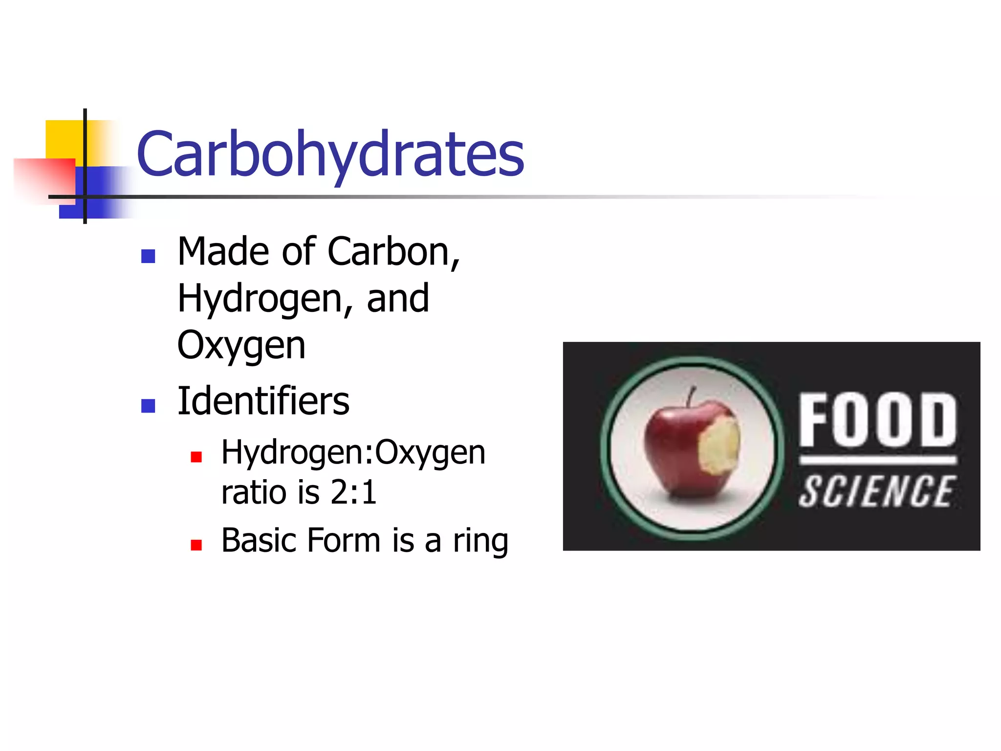 Carbohydrates
 Made of Carbon,
Hydrogen, and
Oxygen
 Identifiers
 Hydrogen:Oxygen
ratio is 2:1
 Basic Form is a ring
 