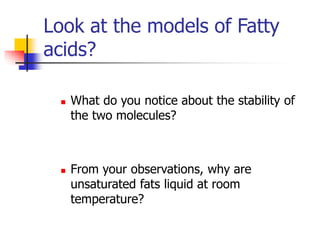 Look at the models of Fatty
acids?
 What do you notice about the stability of
the two molecules?
 From your observations, why are
unsaturated fats liquid at room
temperature?
 