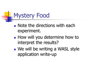 Mystery Food
 Note the directions with each
experiment.
 How will you determine how to
interpret the results?
 We will be writing a WASL style
application write-up
 
