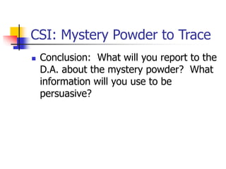 CSI: Mystery Powder to Trace
 Conclusion: What will you report to the
D.A. about the mystery powder? What
information will you use to be
persuasive?
 