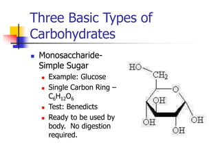 Three Basic Types of
Carbohydrates
 Monosaccharide-
Simple Sugar
 Example: Glucose
 Single Carbon Ring –
C6H12O6
 Test: Benedicts
 Ready to be used by
body. No digestion
required.
 