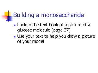 Building a monosaccharide
 Look in the text book at a picture of a
glucose molecule.(page 37)
 Use your text to help you draw a picture
of your model
 