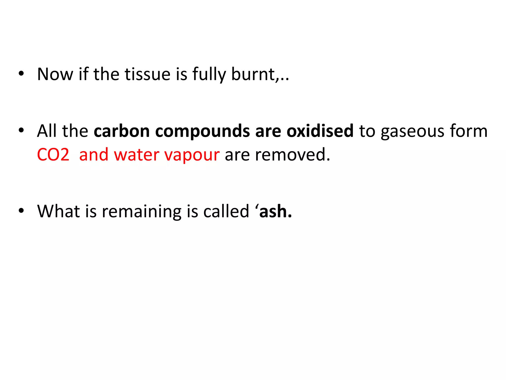 • Now if the tissue is fully burnt,..
• All the carbon compounds are oxidised to gaseous form
CO2 and water vapour are removed.
• What is remaining is called ‘ash.
 