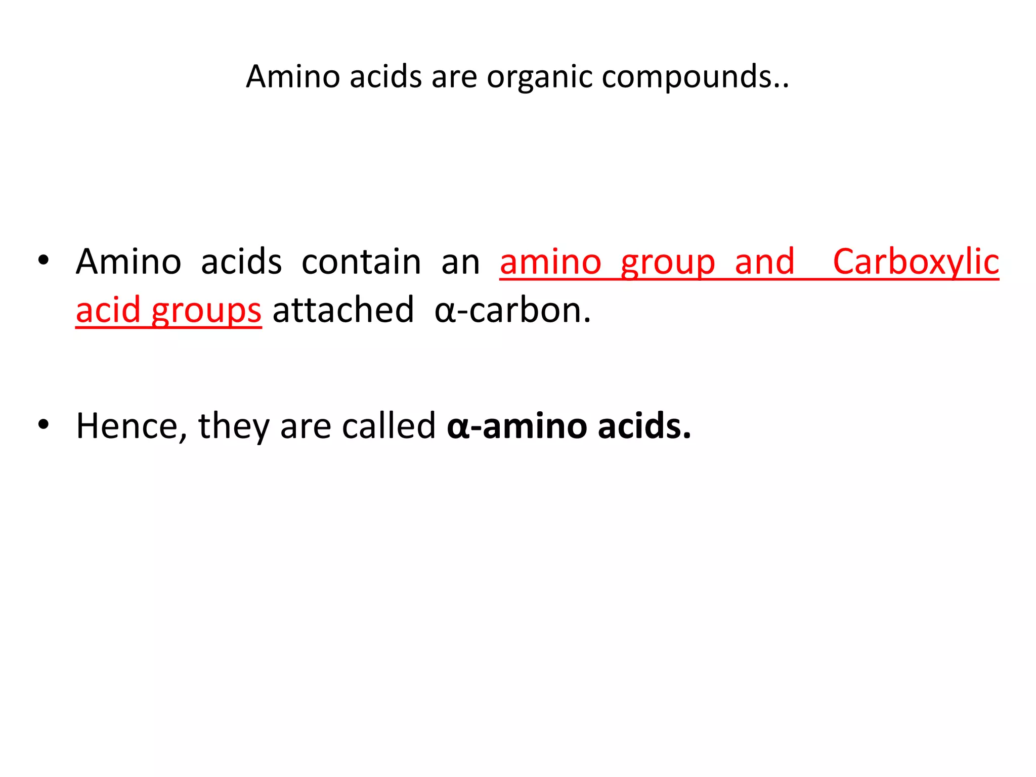 Amino acids are organic compounds..
• Amino acids contain an amino group and Carboxylic
acid groups attached α-carbon.
• Hence, they are called α-amino acids.
 