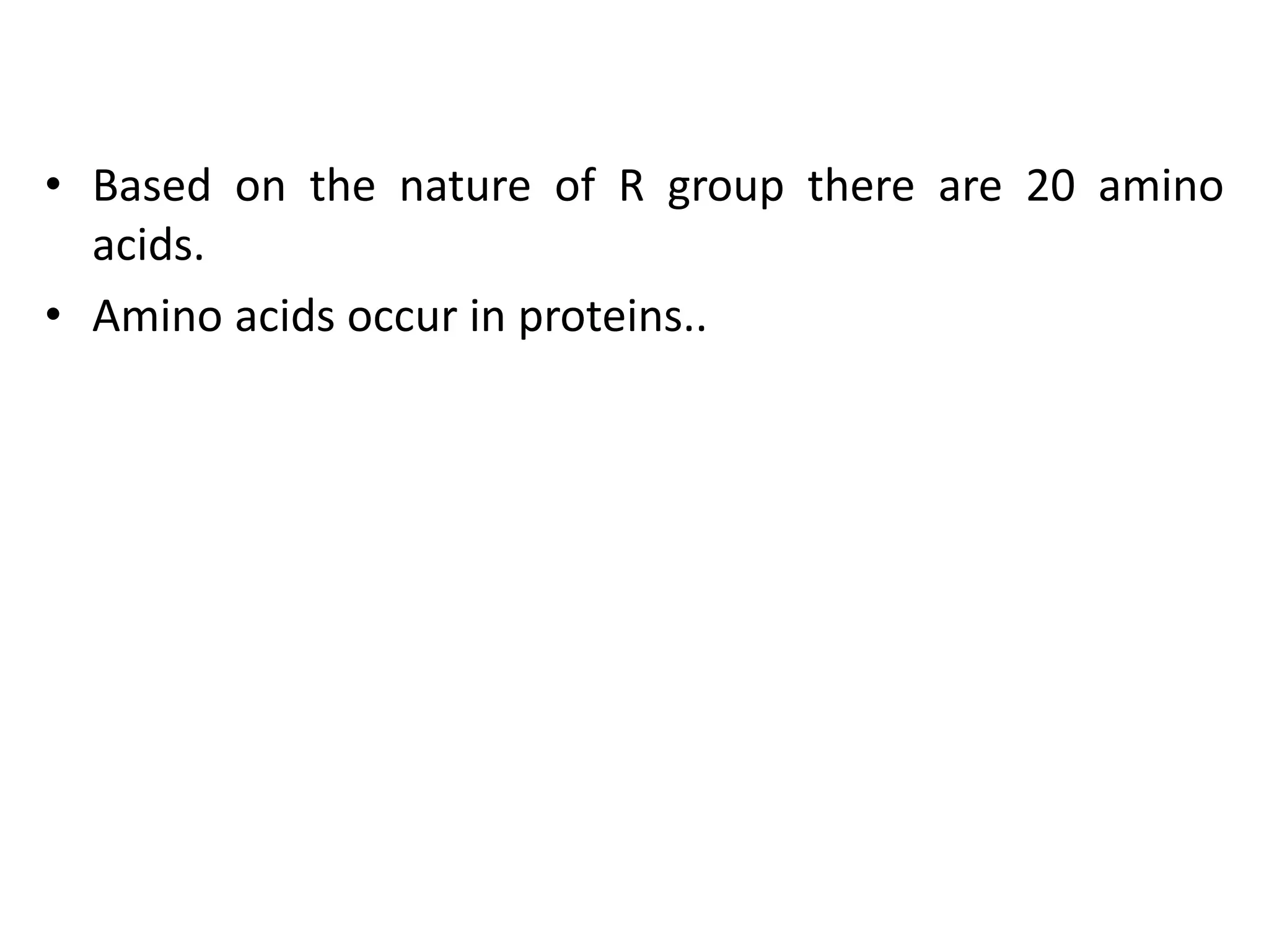 • Based on the nature of R group there are 20 amino
acids.
• Amino acids occur in proteins..
 